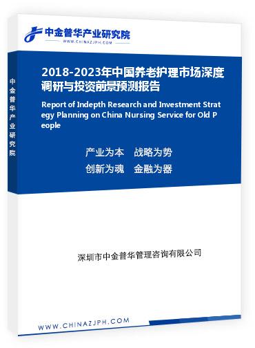 2018-2023年中国养老护理市场深度调研与投资前景预测报告
