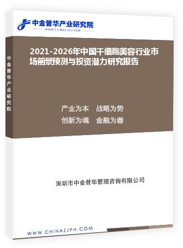 2021-2026年中国干细胞美容行业市场前景预测与投资潜力研究报告