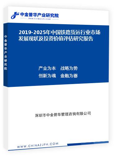 2019-2025年中国铁路货运行业市场发展现状及投资价值评估研究报告